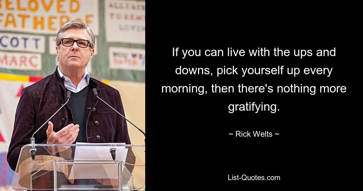 If you can live with the ups and downs, pick yourself up every morning, then there's nothing more gratifying. — © Rick Welts