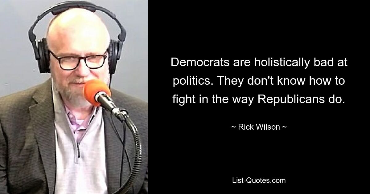 Democrats are holistically bad at politics. They don't know how to fight in the way Republicans do. — © Rick Wilson