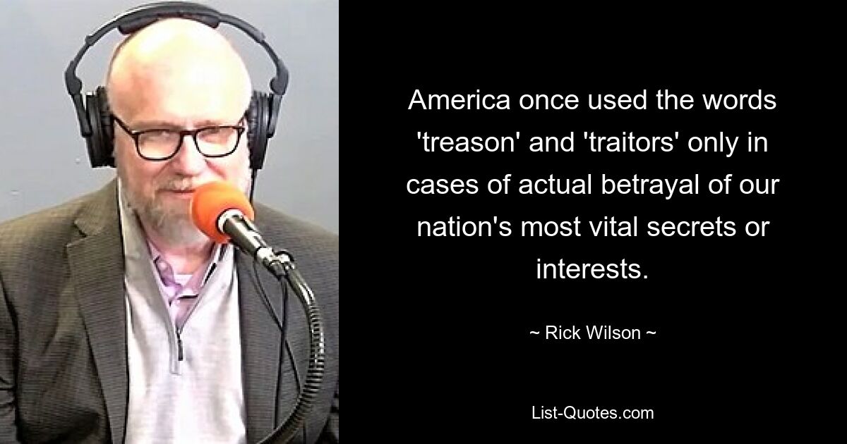 America once used the words 'treason' and 'traitors' only in cases of actual betrayal of our nation's most vital secrets or interests. — © Rick Wilson