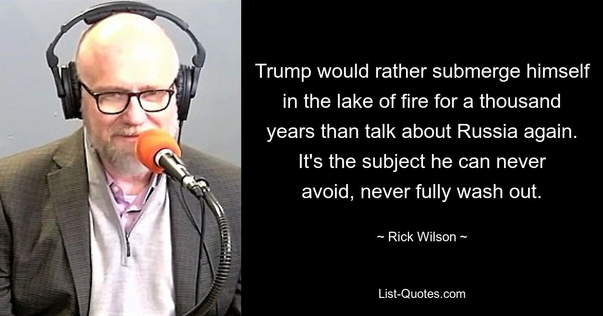 Trump would rather submerge himself in the lake of fire for a thousand years than talk about Russia again. It's the subject he can never avoid, never fully wash out. — © Rick Wilson