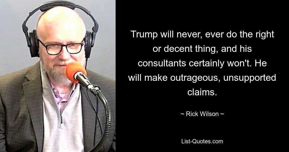 Trump will never, ever do the right or decent thing, and his consultants certainly won't. He will make outrageous, unsupported claims. — © Rick Wilson