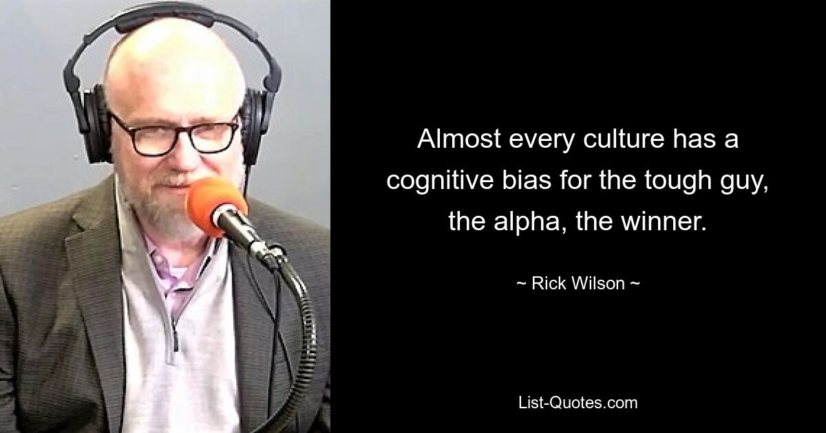 Almost every culture has a cognitive bias for the tough guy, the alpha, the winner. — © Rick Wilson