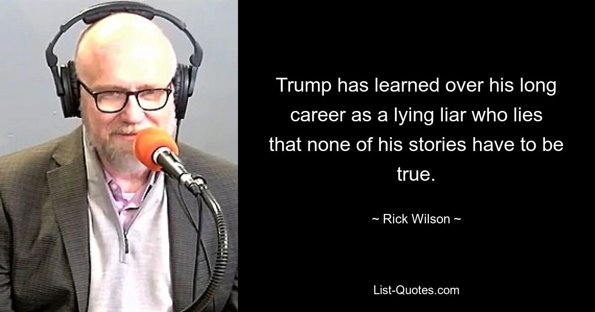 Trump has learned over his long career as a lying liar who lies that none of his stories have to be true. — © Rick Wilson