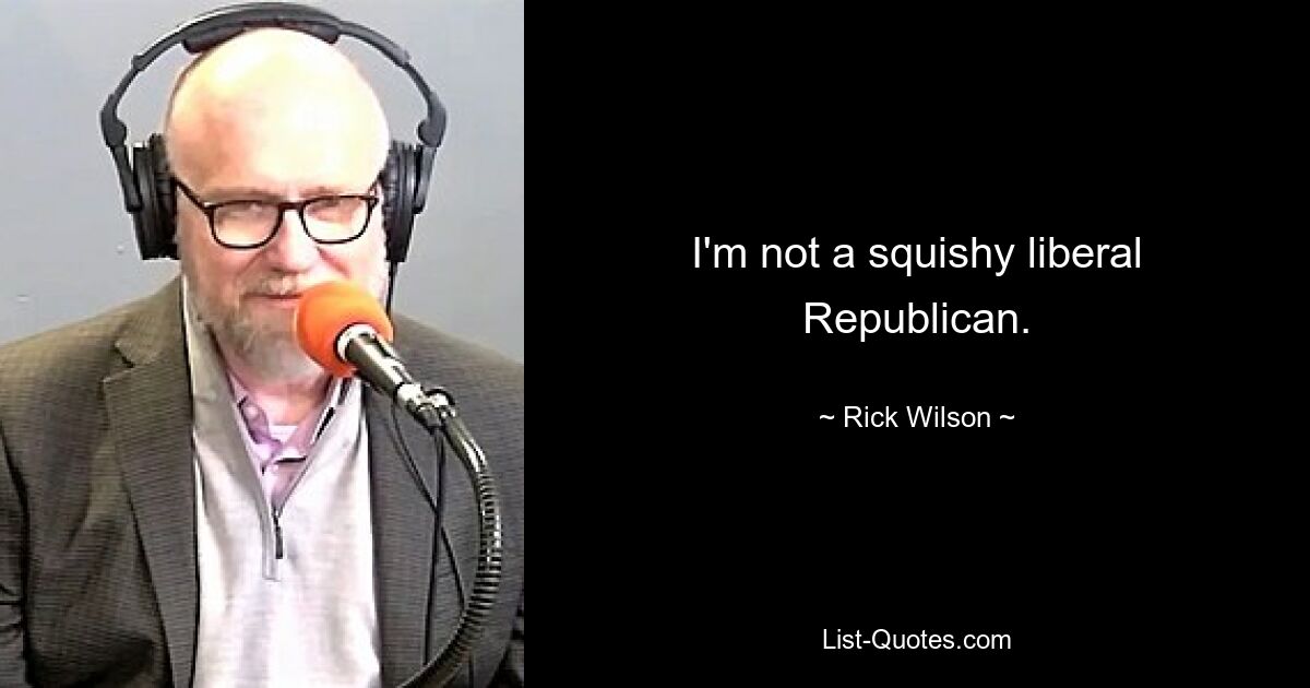 I'm not a squishy liberal Republican. — © Rick Wilson