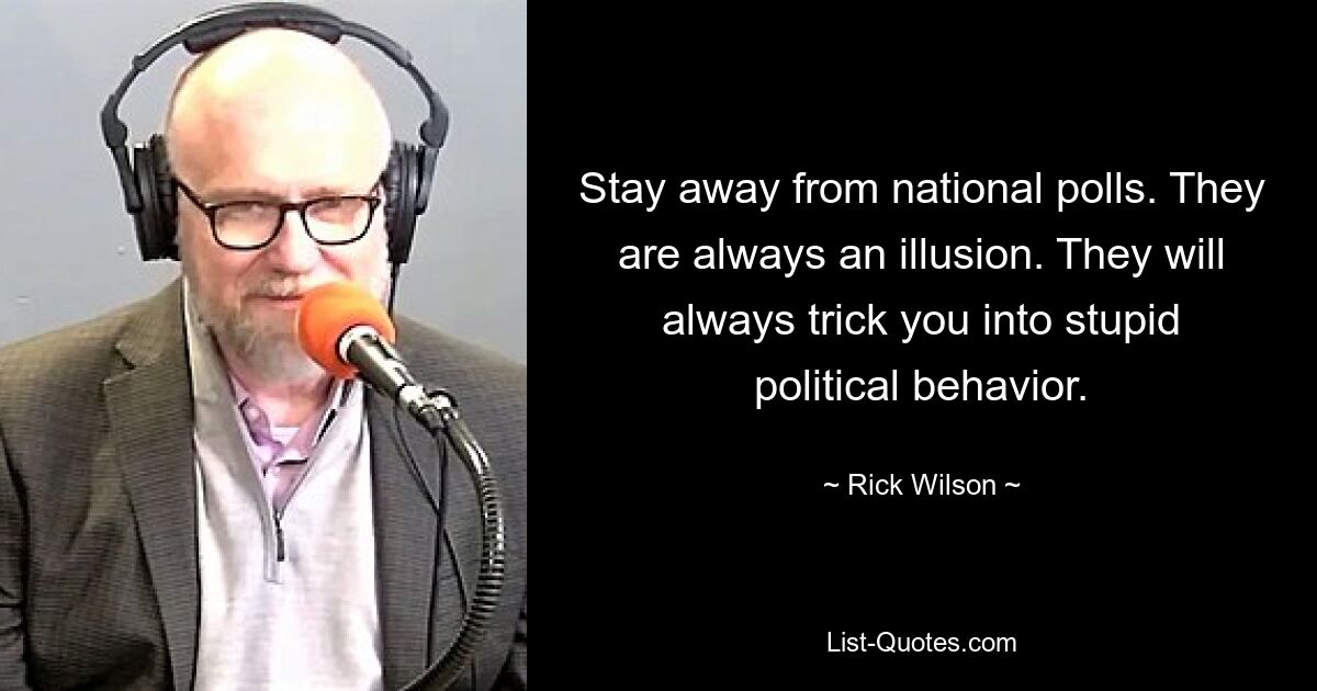 Stay away from national polls. They are always an illusion. They will always trick you into stupid political behavior. — © Rick Wilson