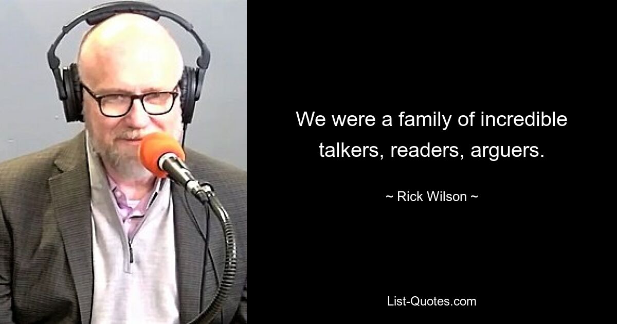 We were a family of incredible talkers, readers, arguers. — © Rick Wilson