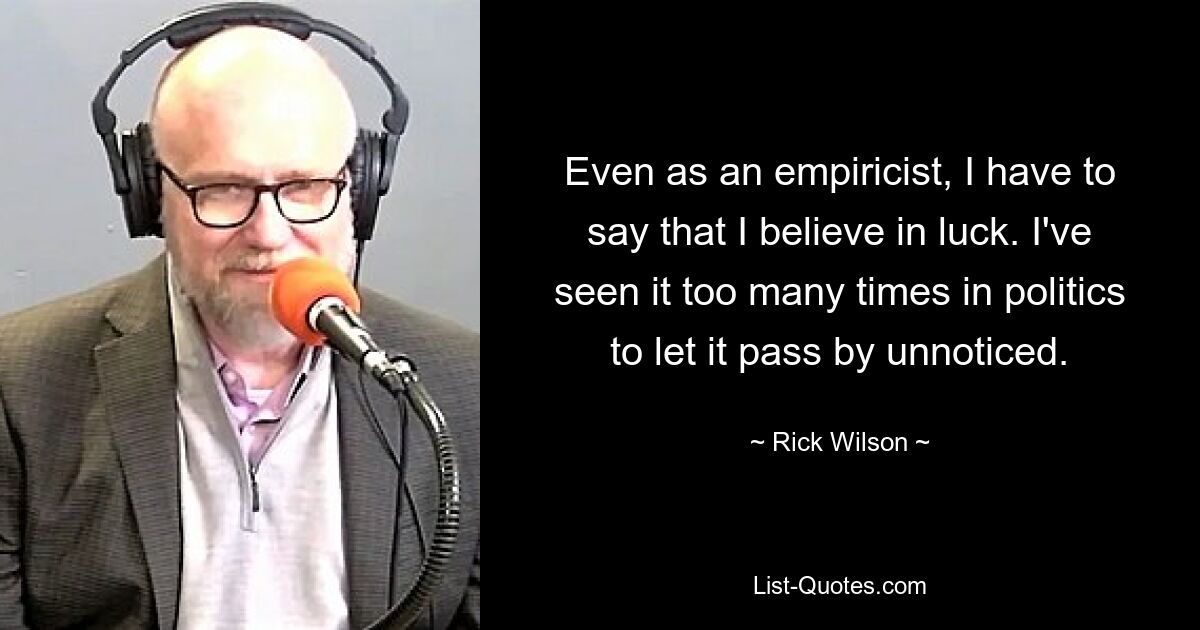 Even as an empiricist, I have to say that I believe in luck. I've seen it too many times in politics to let it pass by unnoticed. — © Rick Wilson