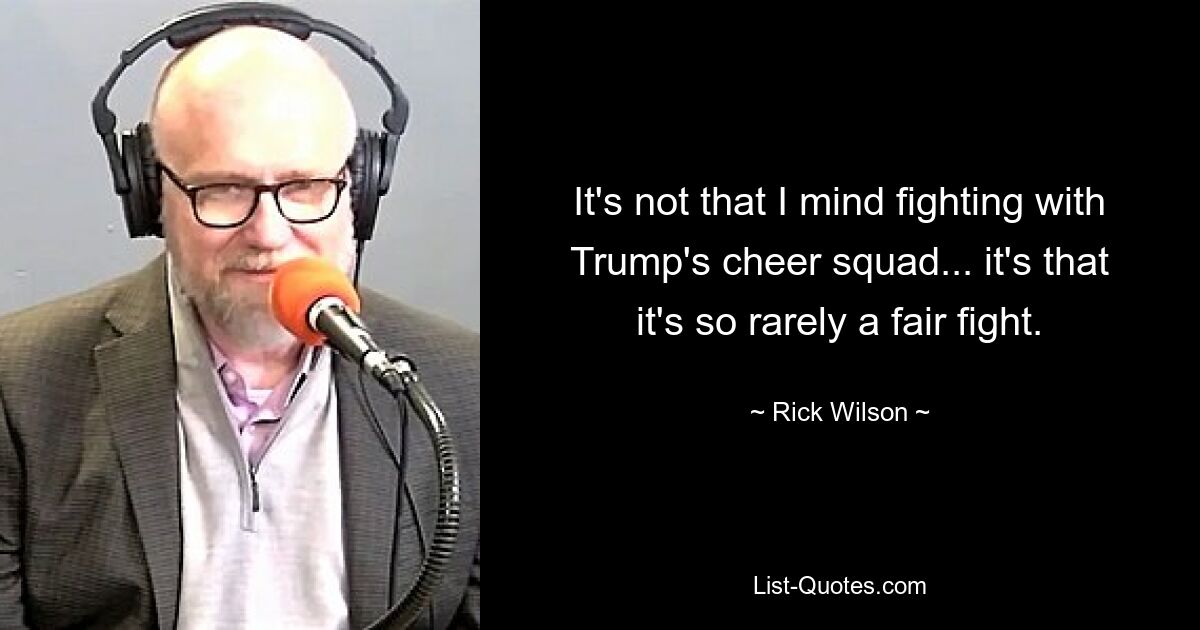 It's not that I mind fighting with Trump's cheer squad... it's that it's so rarely a fair fight. — © Rick Wilson