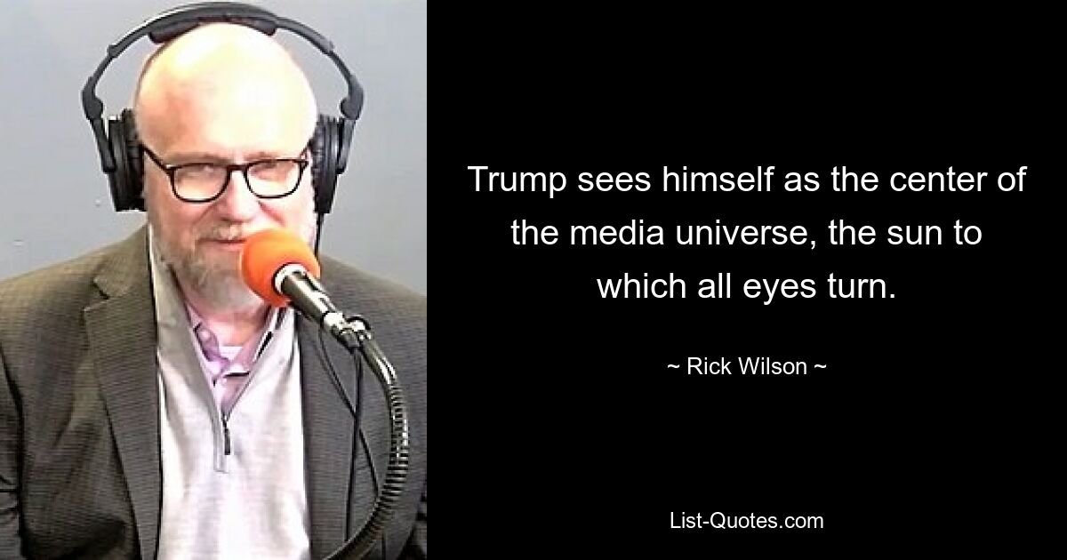 Trump sees himself as the center of the media universe, the sun to which all eyes turn. — © Rick Wilson