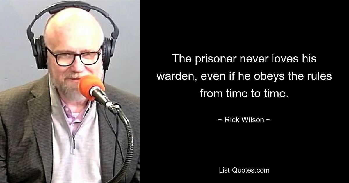 The prisoner never loves his warden, even if he obeys the rules from time to time. — © Rick Wilson