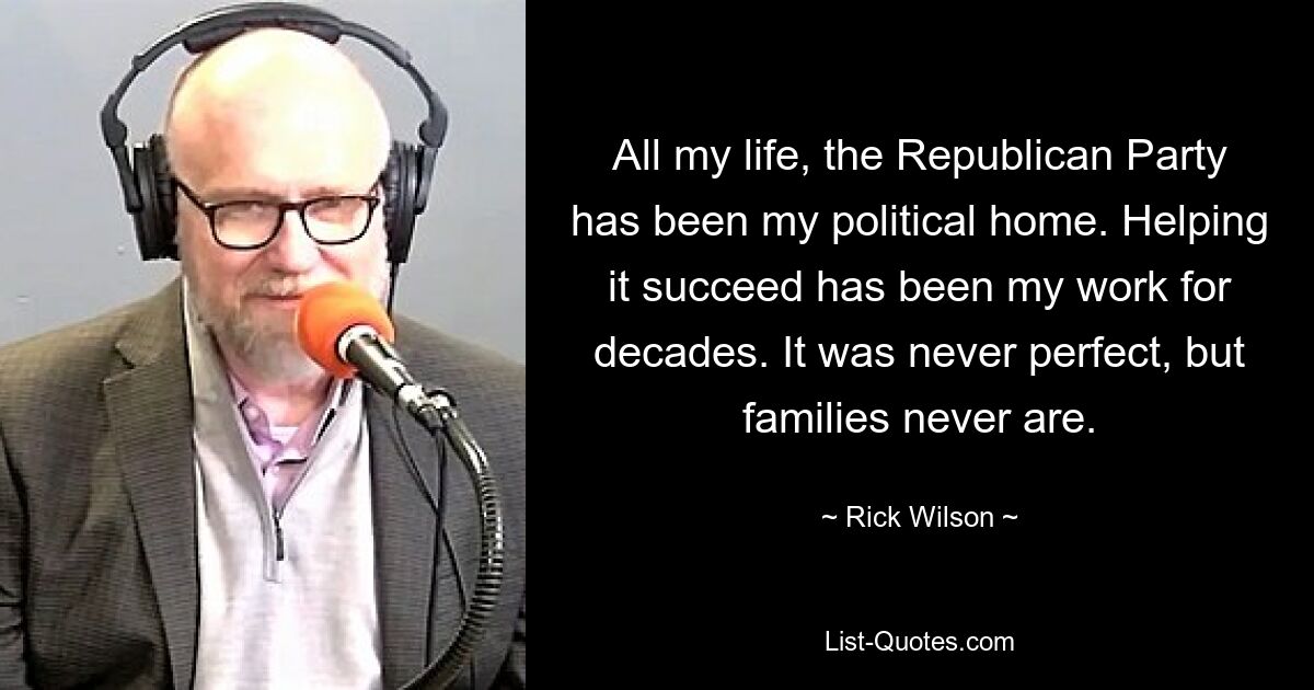 Mein ganzes Leben lang war die Republikanische Partei meine politische Heimat. Ihm zum Erfolg zu verhelfen, ist seit Jahrzehnten meine Aufgabe. Es war nie perfekt, aber Familien sind es nie. — © Rick Wilson 