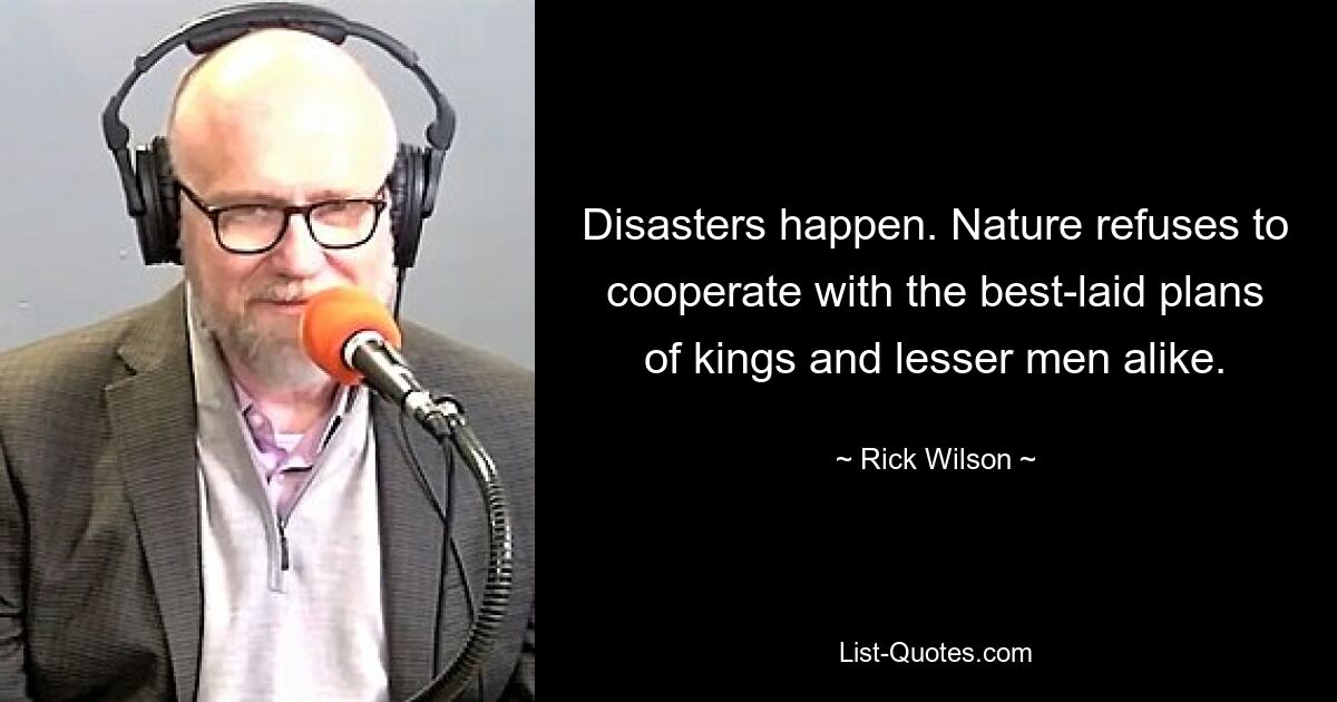 Disasters happen. Nature refuses to cooperate with the best-laid plans of kings and lesser men alike. — © Rick Wilson