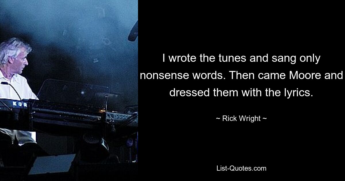 I wrote the tunes and sang only nonsense words. Then came Moore and dressed them with the lyrics. — © Rick Wright