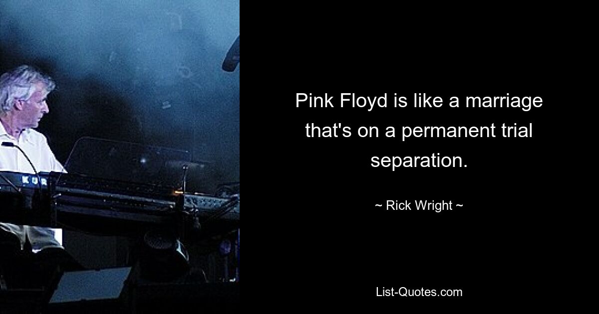 Pink Floyd is like a marriage that's on a permanent trial separation. — © Rick Wright