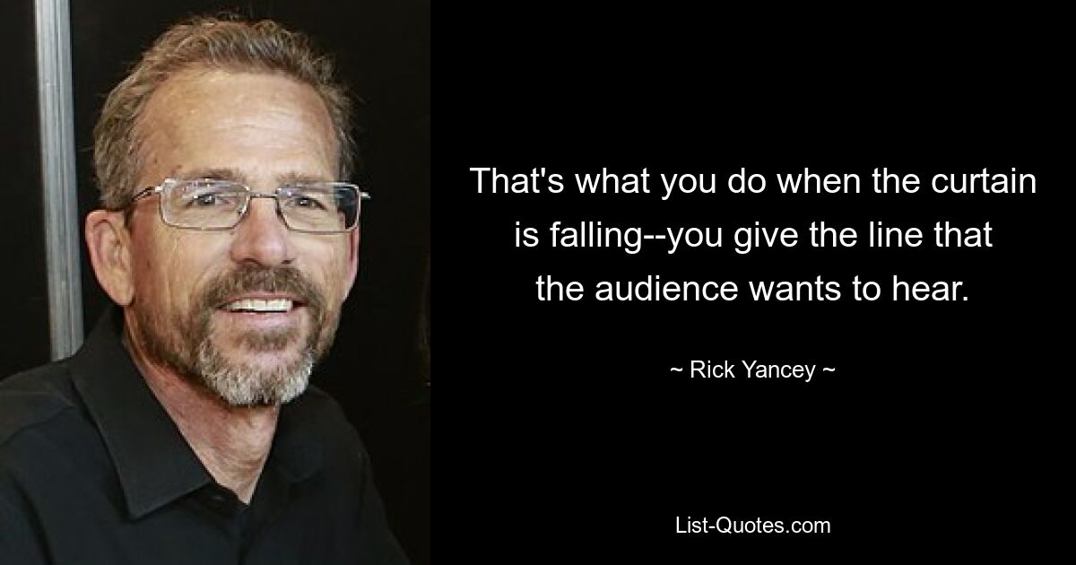 That's what you do when the curtain is falling--you give the line that the audience wants to hear. — © Rick Yancey