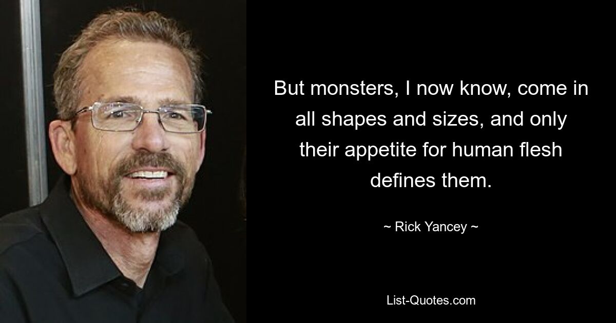 But monsters, I now know, come in all shapes and sizes, and only their appetite for human flesh defines them. — © Rick Yancey