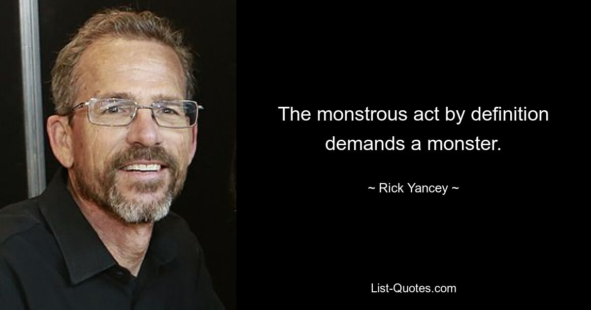 The monstrous act by definition demands a monster. — © Rick Yancey