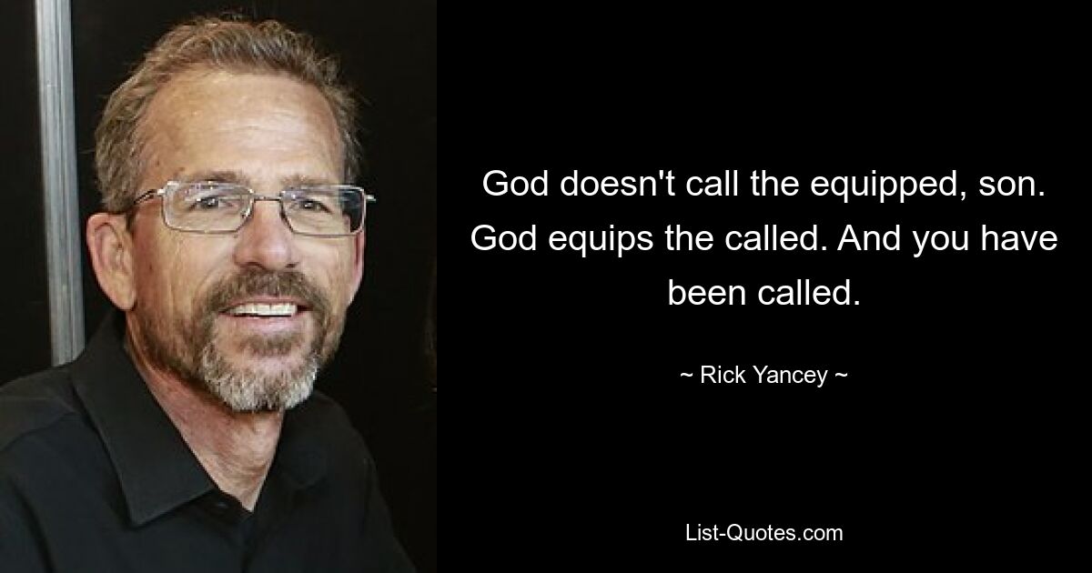 God doesn't call the equipped, son. God equips the called. And you have been called. — © Rick Yancey