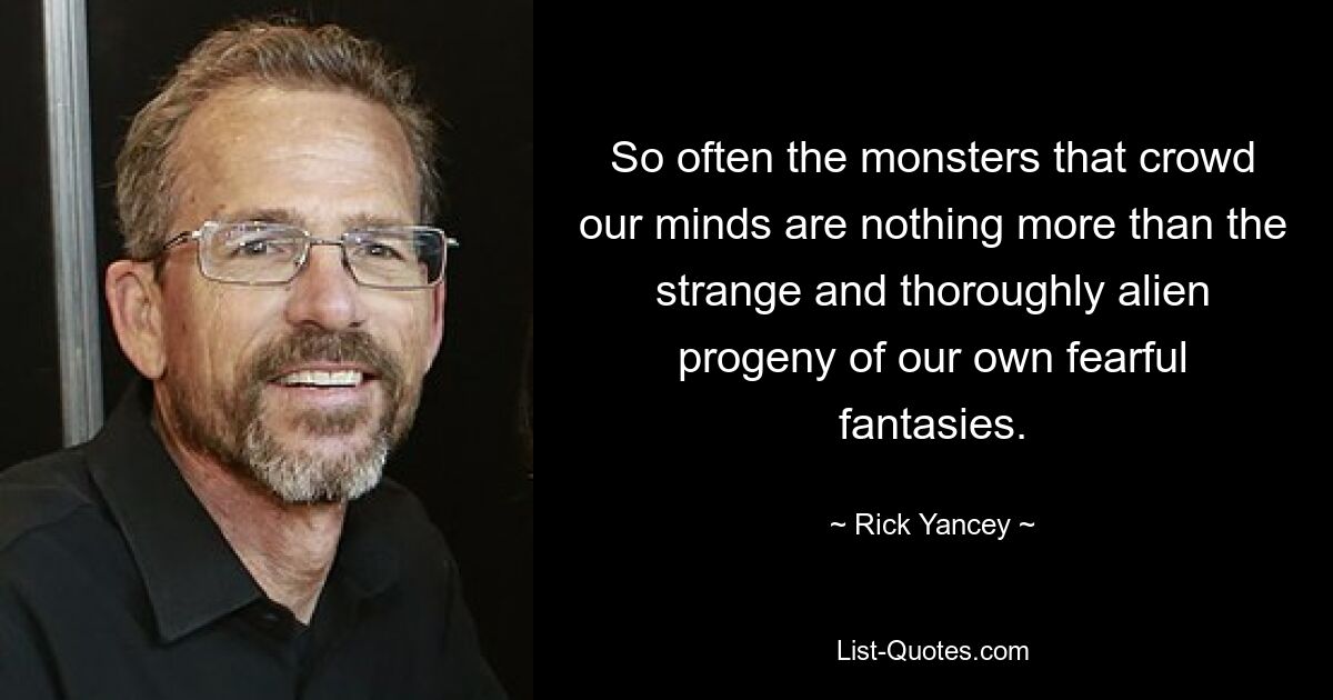 So often the monsters that crowd our minds are nothing more than the strange and thoroughly alien progeny of our own fearful fantasies. — © Rick Yancey