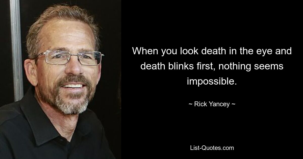 When you look death in the eye and death blinks first, nothing seems impossible. — © Rick Yancey