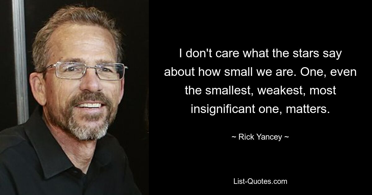 I don't care what the stars say about how small we are. One, even the smallest, weakest, most insignificant one, matters. — © Rick Yancey