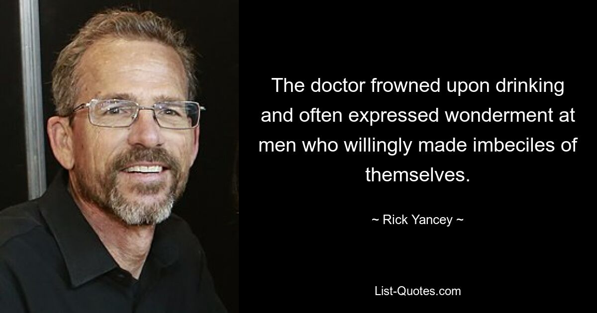 The doctor frowned upon drinking and often expressed wonderment at men who willingly made imbeciles of themselves. — © Rick Yancey