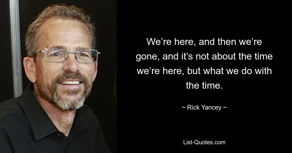 We’re here, and then we’re gone, and it’s not about the time we’re here, but what we do with the time. — © Rick Yancey