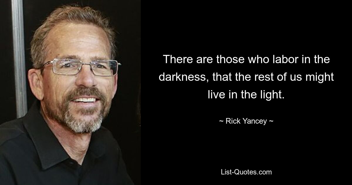 There are those who labor in the darkness, that the rest of us might live in the light. — © Rick Yancey