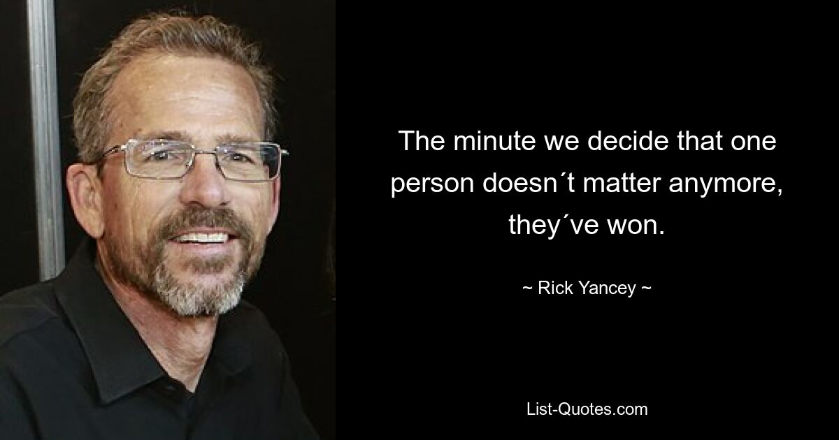 The minute we decide that one person doesn´t matter anymore, they´ve won. — © Rick Yancey