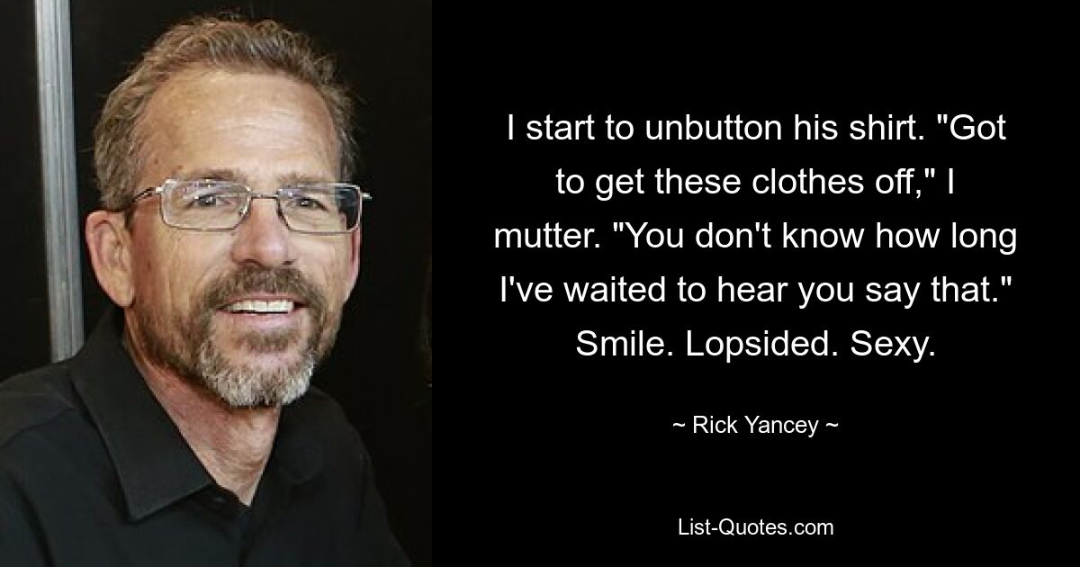 I start to unbutton his shirt. "Got to get these clothes off," I mutter. "You don't know how long I've waited to hear you say that." Smile. Lopsided. Sexy. — © Rick Yancey