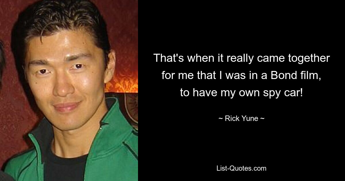 That's when it really came together for me that I was in a Bond film, to have my own spy car! — © Rick Yune