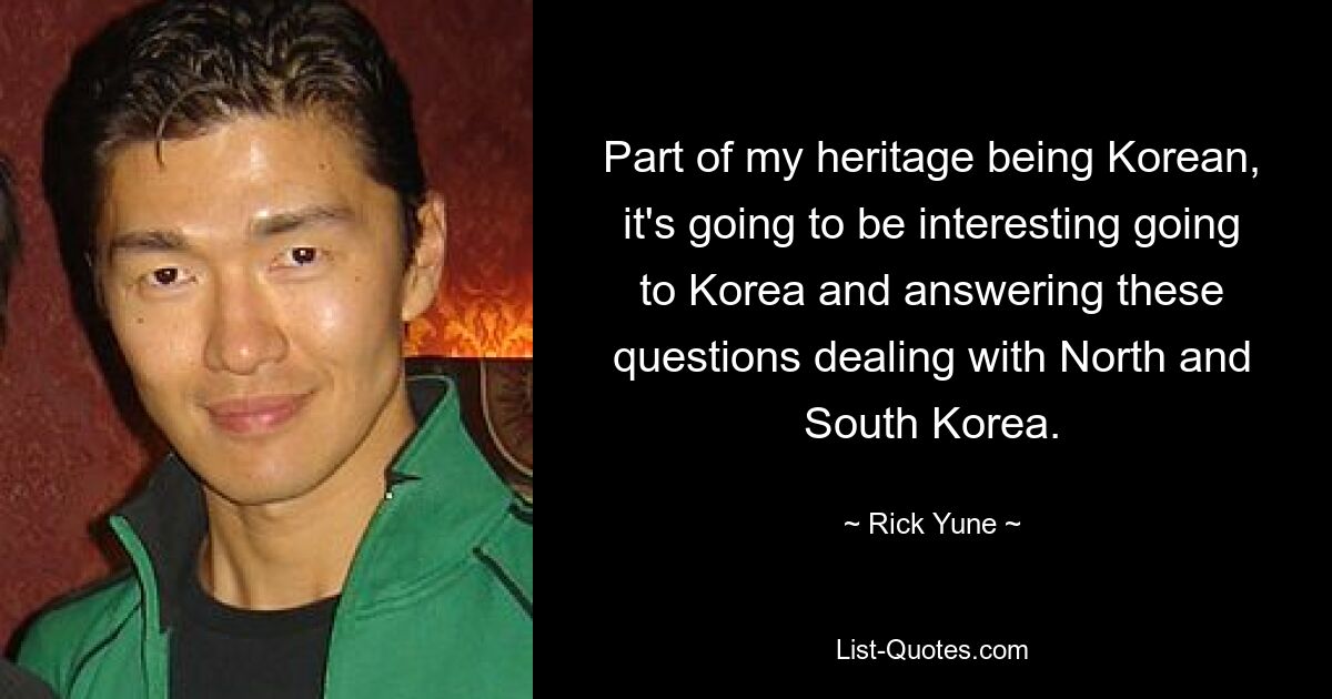 Part of my heritage being Korean, it's going to be interesting going to Korea and answering these questions dealing with North and South Korea. — © Rick Yune