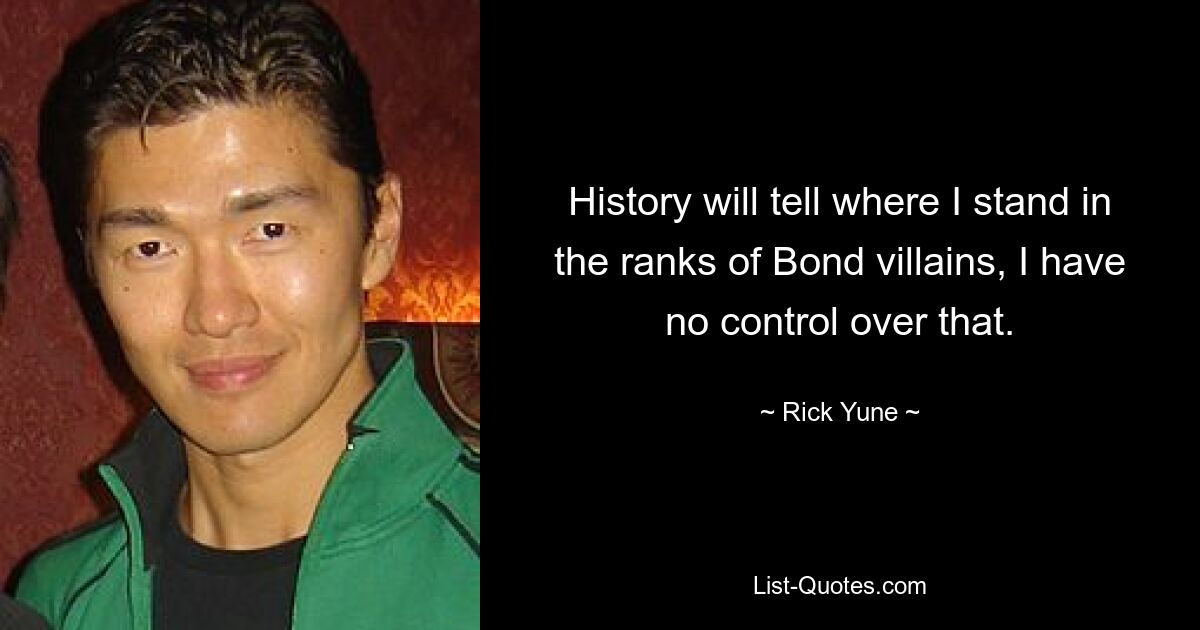 History will tell where I stand in the ranks of Bond villains, I have no control over that. — © Rick Yune