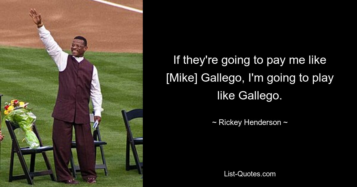 If they're going to pay me like [Mike] Gallego, I'm going to play like Gallego. — © Rickey Henderson