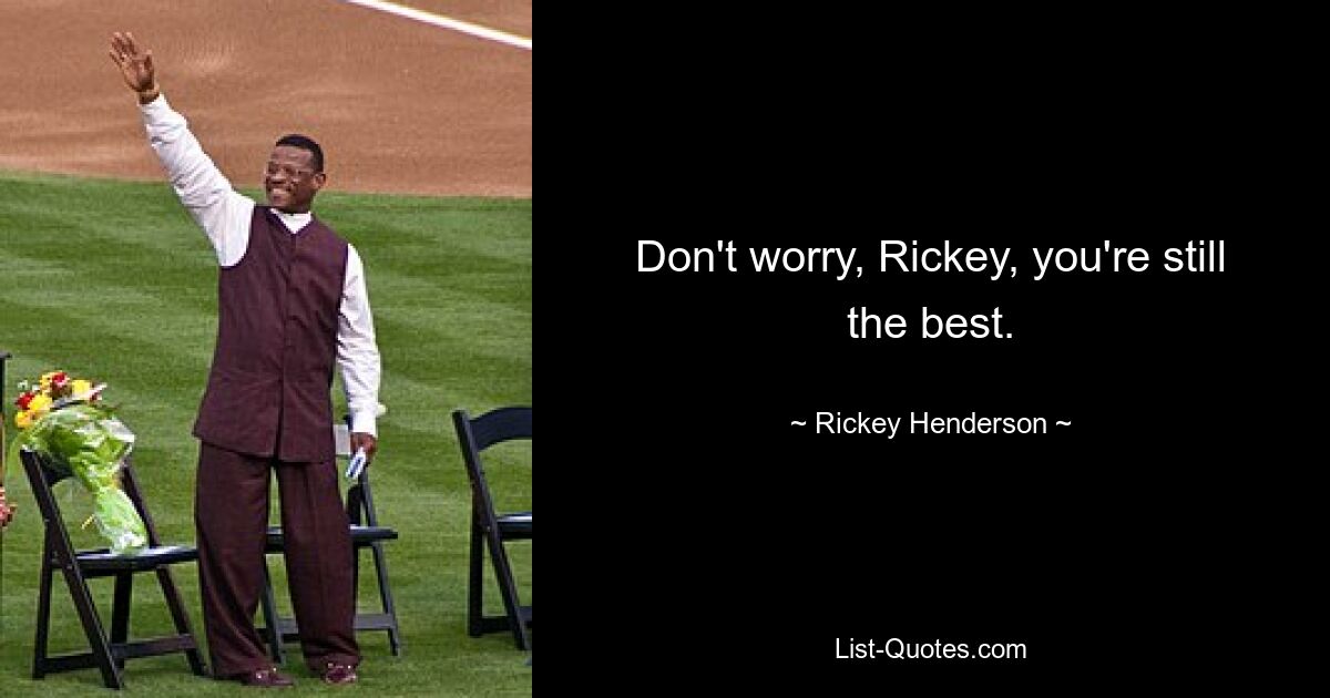 Don't worry, Rickey, you're still the best. — © Rickey Henderson