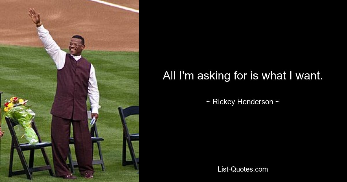 All I'm asking for is what I want. — © Rickey Henderson