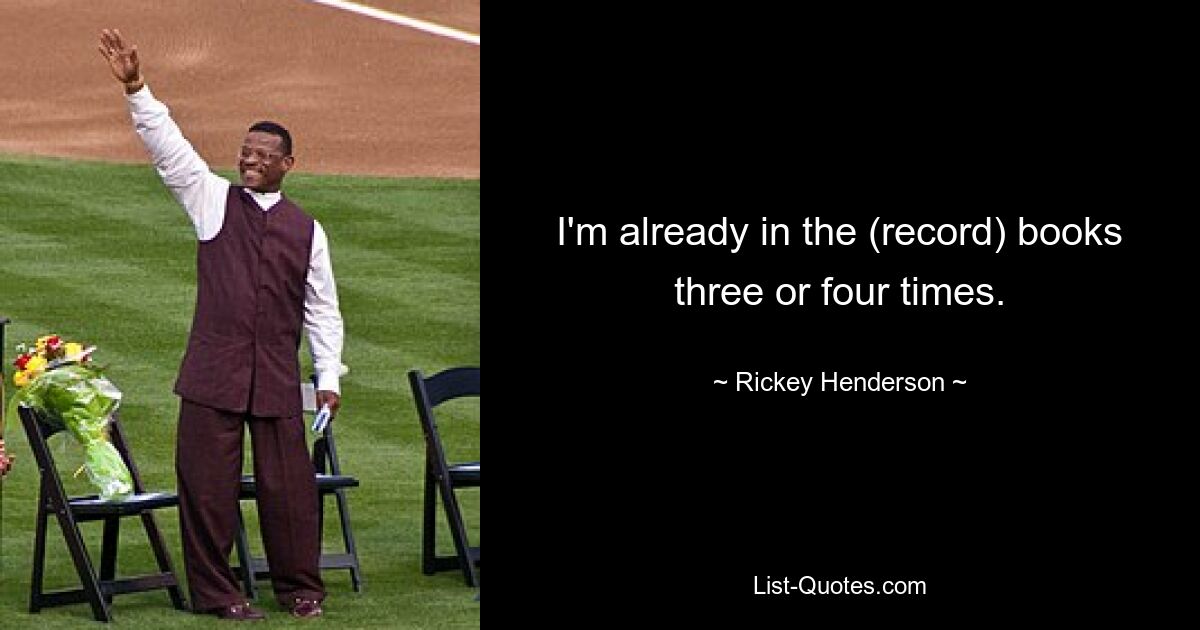 I'm already in the (record) books three or four times. — © Rickey Henderson