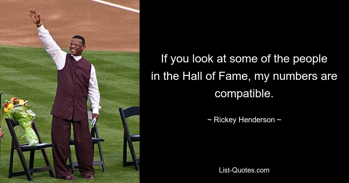 If you look at some of the people in the Hall of Fame, my numbers are compatible. — © Rickey Henderson