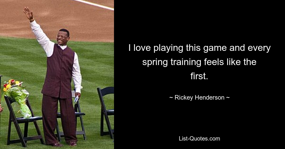 I love playing this game and every spring training feels like the first. — © Rickey Henderson