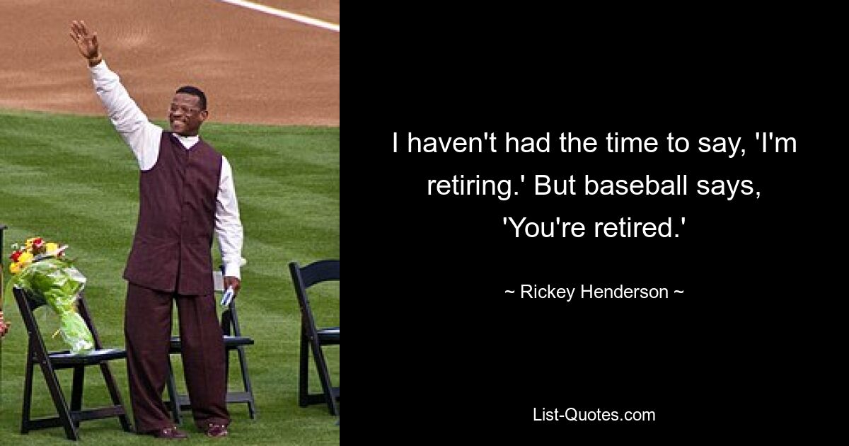 I haven't had the time to say, 'I'm retiring.' But baseball says, 'You're retired.' — © Rickey Henderson