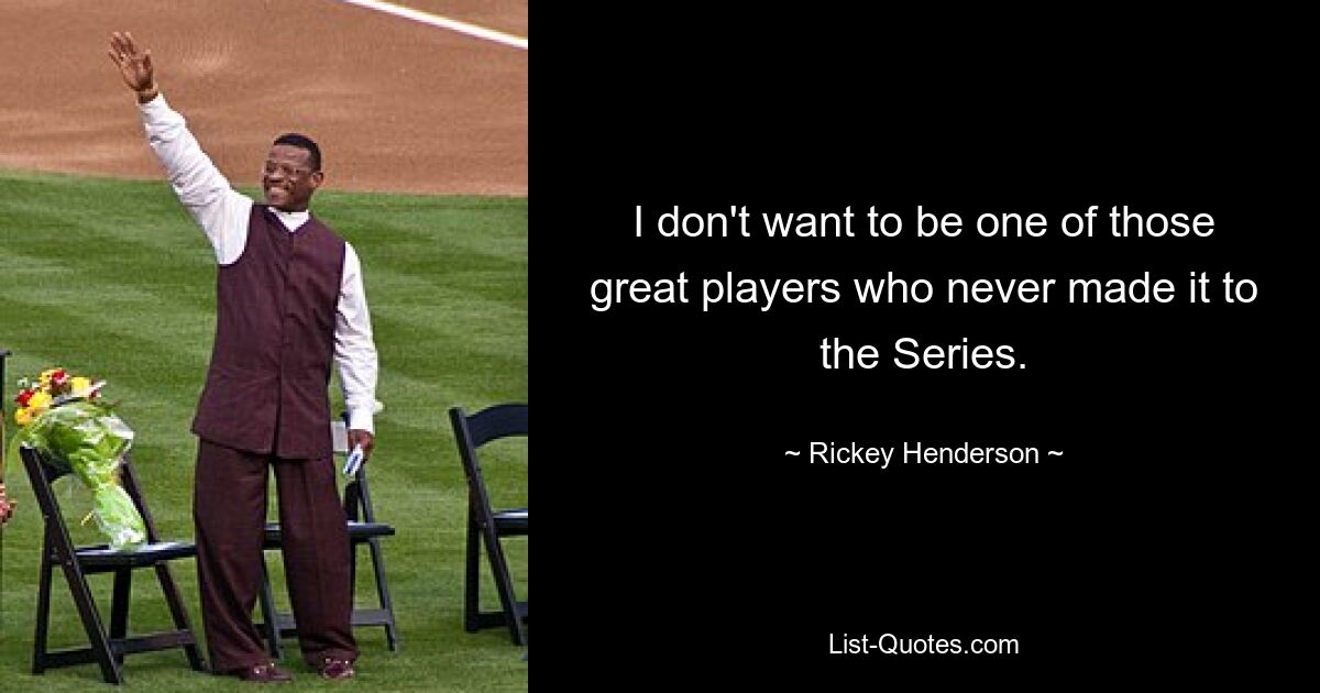 I don't want to be one of those great players who never made it to the Series. — © Rickey Henderson