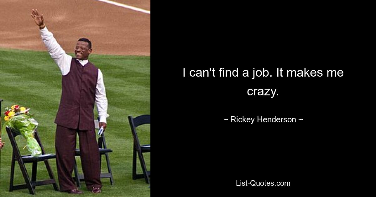 I can't find a job. It makes me crazy. — © Rickey Henderson