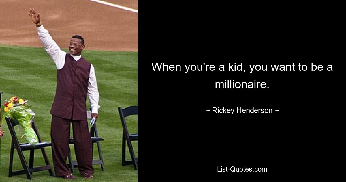 When you're a kid, you want to be a millionaire. — © Rickey Henderson