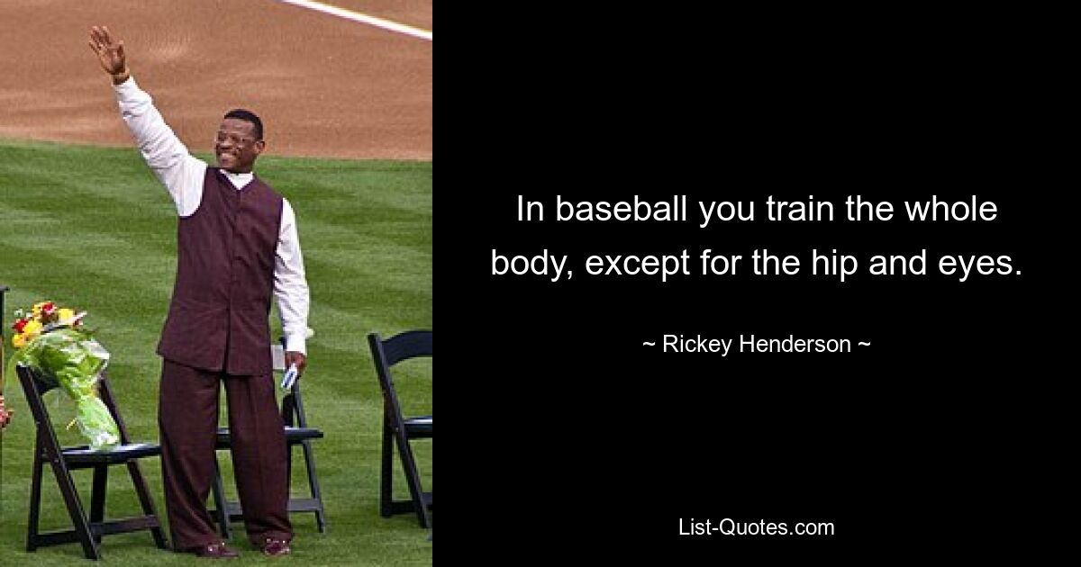 In baseball you train the whole body, except for the hip and eyes. — © Rickey Henderson