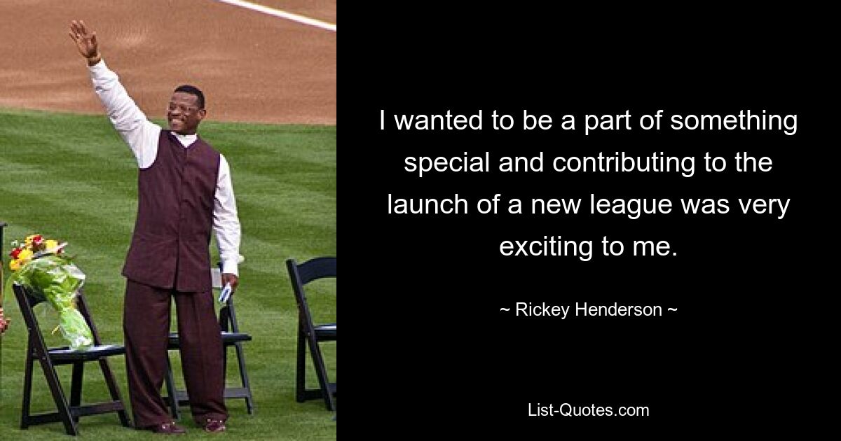 I wanted to be a part of something special and contributing to the launch of a new league was very exciting to me. — © Rickey Henderson