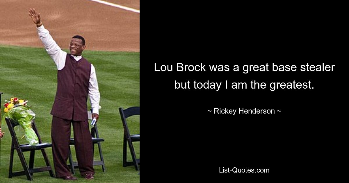 Lou Brock was a great base stealer but today I am the greatest. — © Rickey Henderson