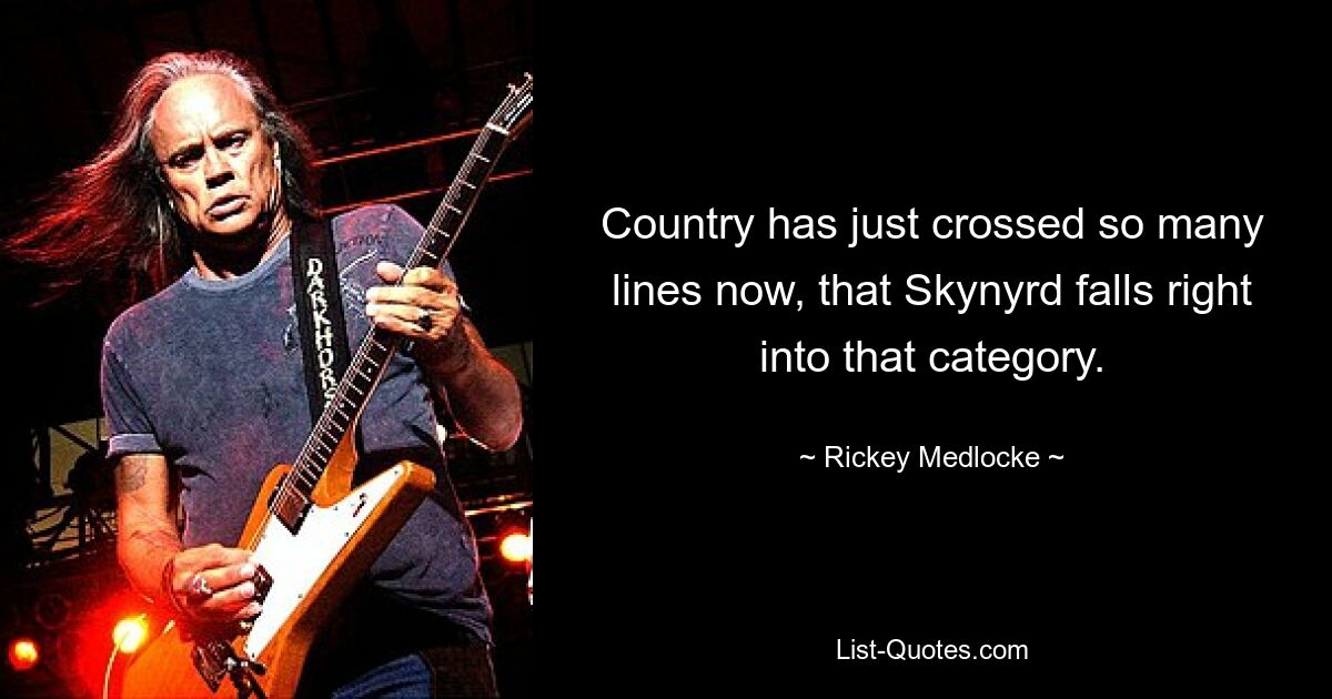 Country has just crossed so many lines now, that Skynyrd falls right into that category. — © Rickey Medlocke