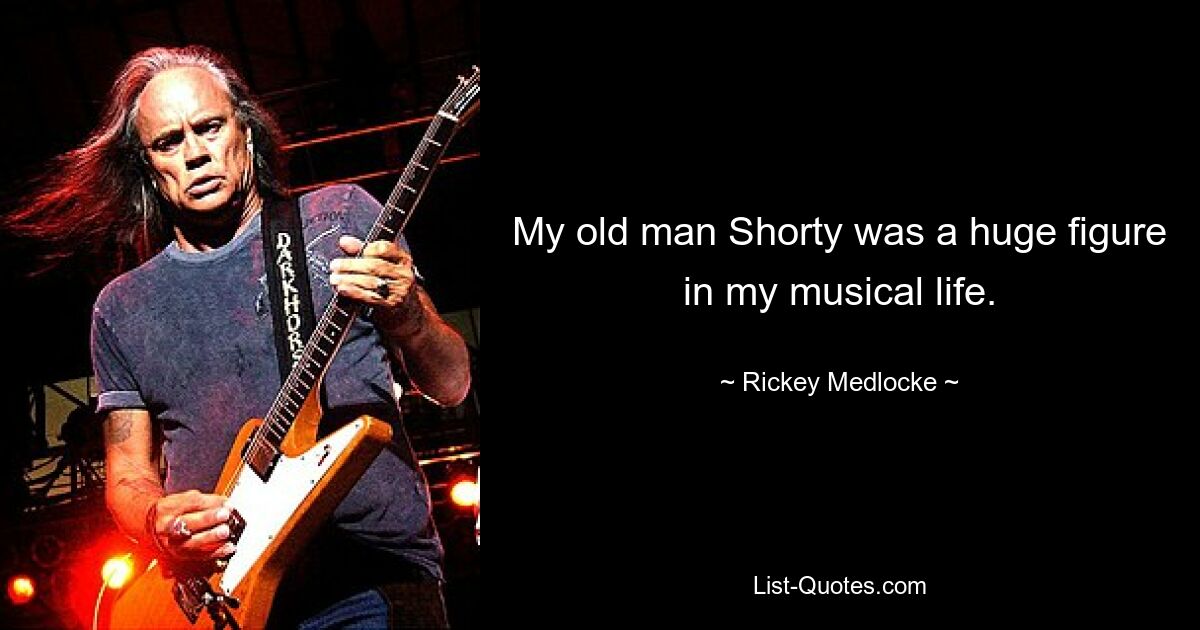 My old man Shorty was a huge figure in my musical life. — © Rickey Medlocke