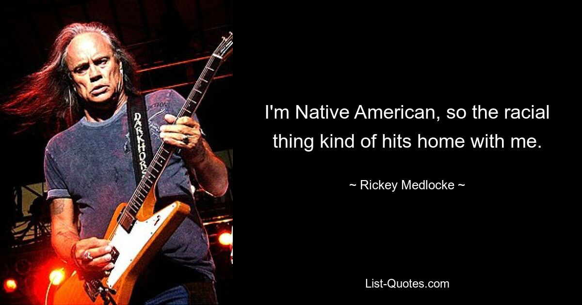 I'm Native American, so the racial thing kind of hits home with me. — © Rickey Medlocke