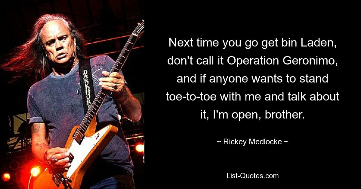 Next time you go get bin Laden, don't call it Operation Geronimo, and if anyone wants to stand toe-to-toe with me and talk about it, I'm open, brother. — © Rickey Medlocke